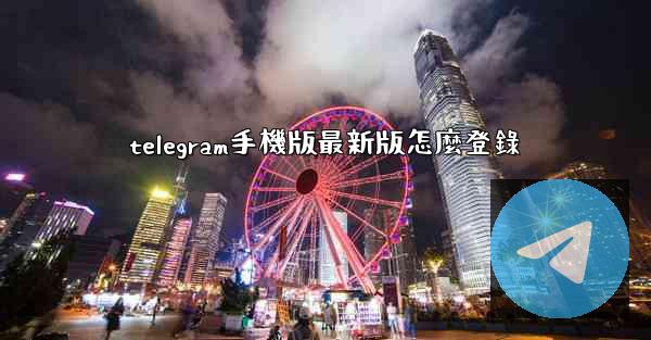 <b>telegram手機版最新版怎麼登錄</b>