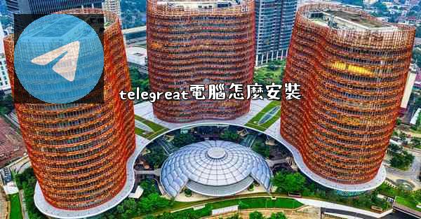 telegreat電腦怎麼安裝
