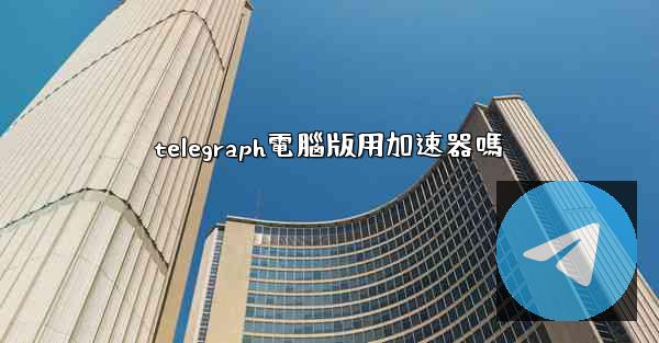 telegraph電腦版用加速器嗎