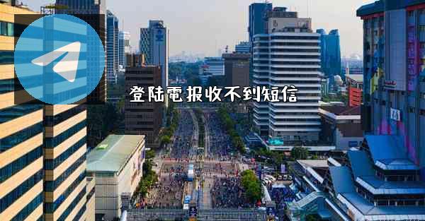 登陆電报收不到短信