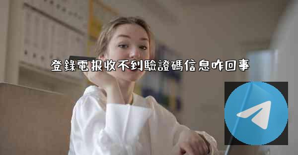 登錄電报收不到驗證碼信息咋回事