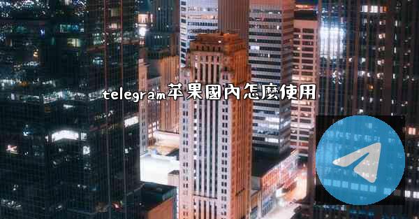 telegram苹果國內怎麼使用