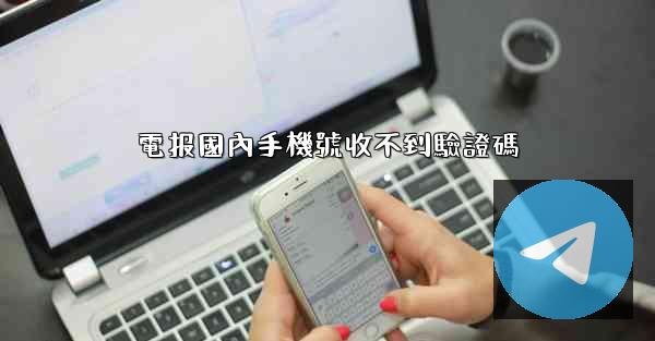 <b>電报國內手機號收不到驗證碼</b>