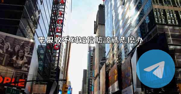 電报收不到短信驗證碼怎麼办
