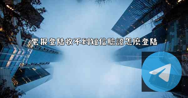 電报登陆收不到短信驗證怎麼登陆
