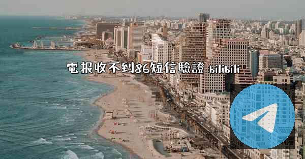 電报收不到86短信驗證 bilibili