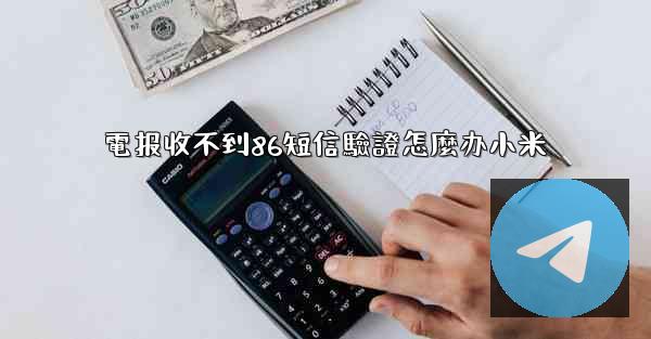 <b>電报收不到86短信驗證怎麼办小米</b>