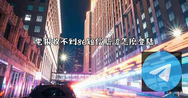 電报收不到86短信驗證怎麼登陆