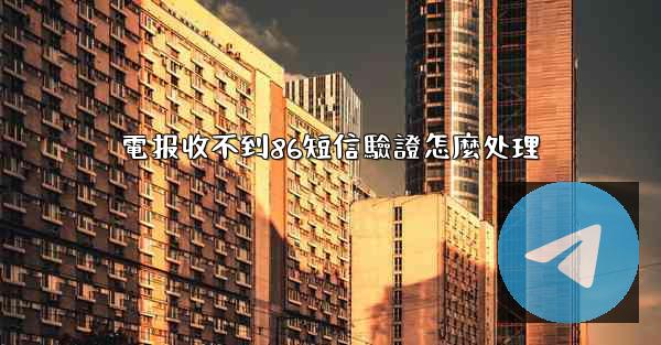電报收不到86短信驗證怎麼处理