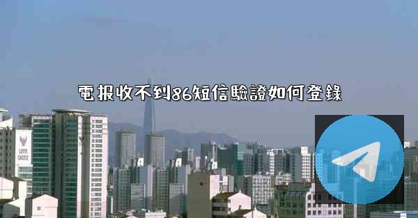 電报收不到86短信驗證如何登錄