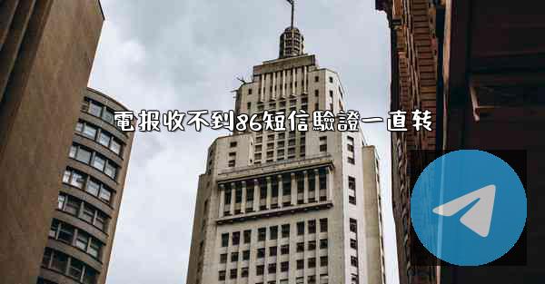 <b>電报收不到86短信驗證一直转</b>