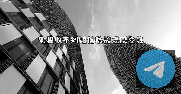 電报收不到短信驗證怎麼登錄