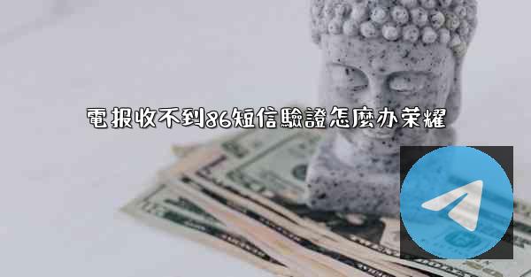 電报收不到86短信驗證怎麼办荣耀