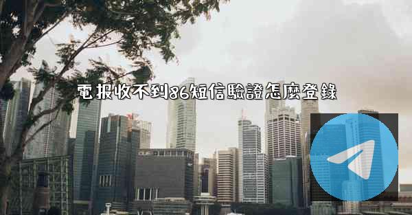 電报收不到86短信驗證怎麼登錄