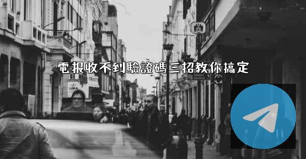 電报收不到驗證碼三招教你搞定