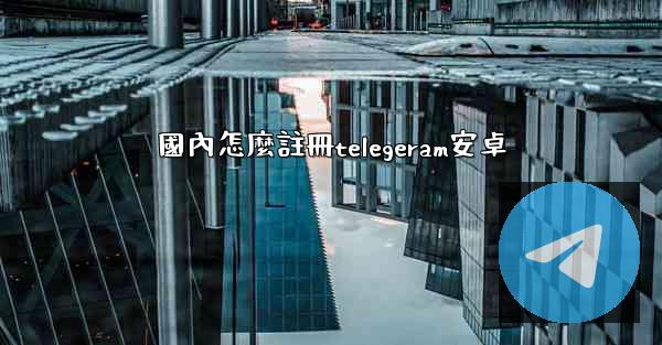 國內怎麼註冊telegeram安卓