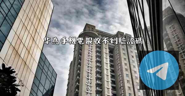 华為手機電报收不到驗證碼