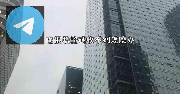 <b>電报驗證碼收不到怎麼办</b>