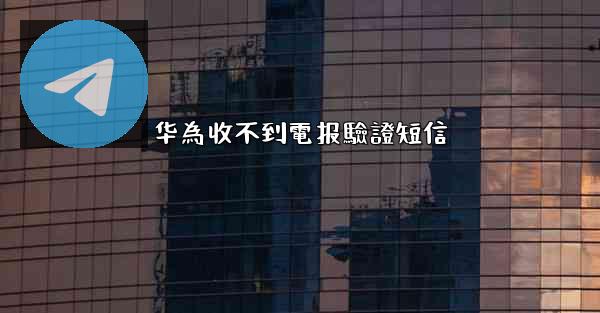华為收不到電报驗證短信