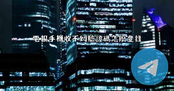 <b>電报手機收不到驗證碼怎麼登錄</b>