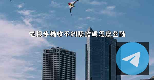 <b>電报手機收不到驗證碼怎麼登陆</b>