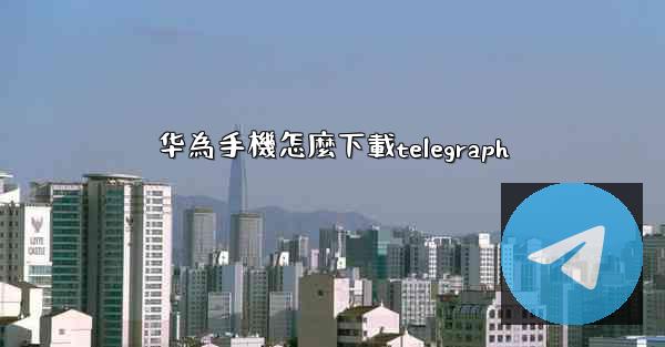 <b>华為手機怎麼下載telegraph</b>