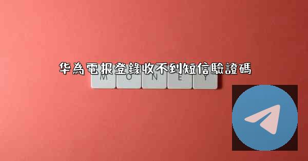 华為電报登錄收不到短信驗證碼