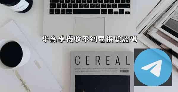 华為手機收不到電报驗證碼