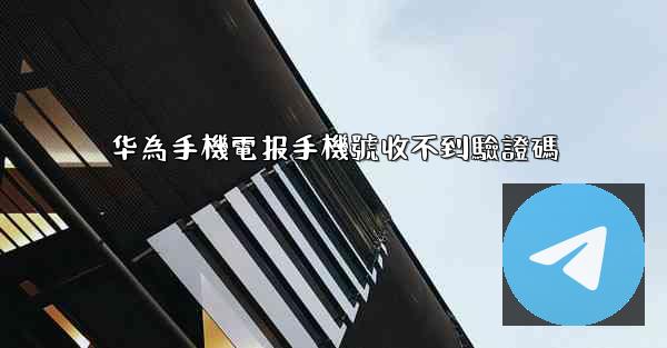 华為手機電报手機號收不到驗證碼