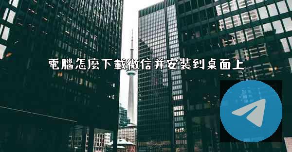 <b>電腦怎麼下載微信并安裝到桌面上</b>