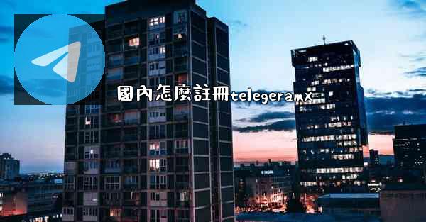<b>國內怎麼註冊telegeramx</b>