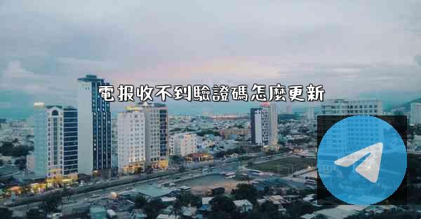 電报收不到驗證碼怎麼更新