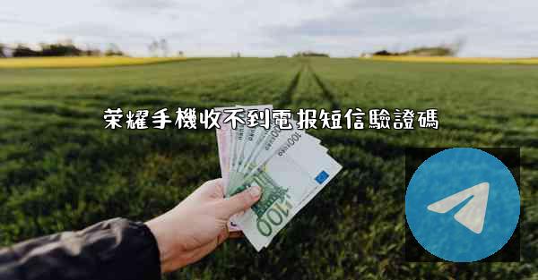 荣耀手機收不到電报短信驗證碼