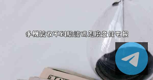 手機號收不到驗證碼怎麼登錄電报