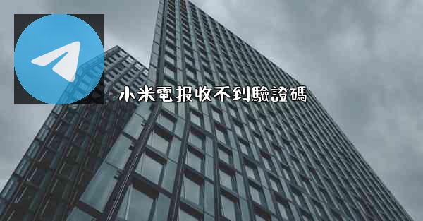 <b>小米電报收不到驗證碼</b>
