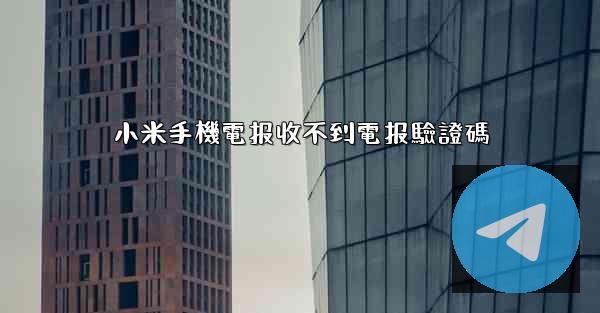 小米手機電报收不到電报驗證碼