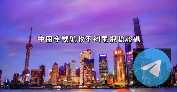 中國手機號收不到電报驗證碼