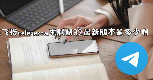 纸飞機telegeram電腦版32最新版本是多少啊