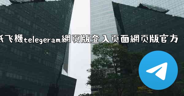 纸飞機telegeram網页版登入页面網页版官方
