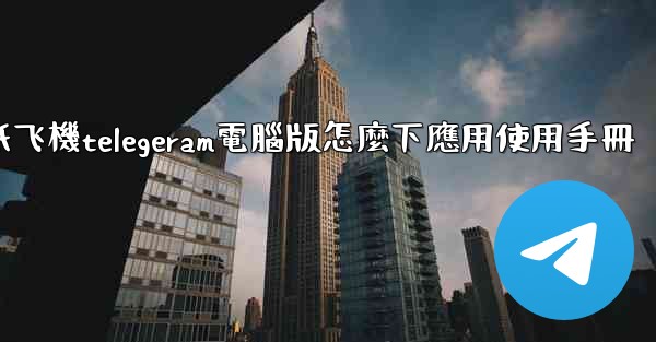 纸飞機telegeram電腦版怎麼下應用使用手冊