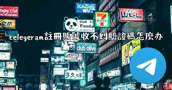 telegeram註冊賬號收不到驗證碼怎麼办