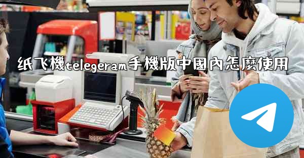 纸飞機telegeram手機版中國內怎麼使用