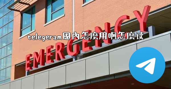 telegeram國內怎麼用啊怎麼读