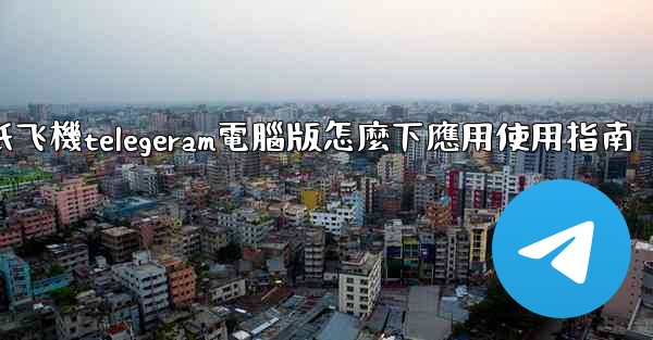 <b>纸飞機telegeram電腦版怎麼下應用使用指南</b>