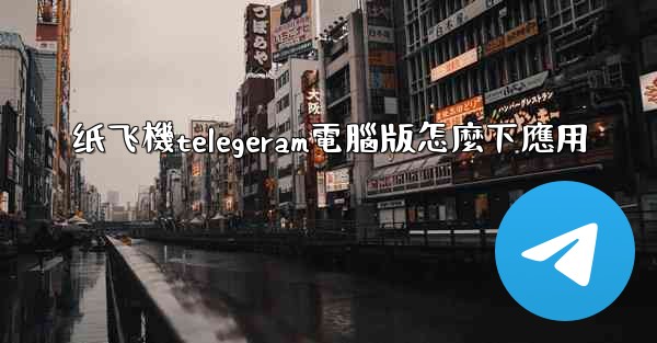 纸飞機telegeram電腦版怎麼下應用