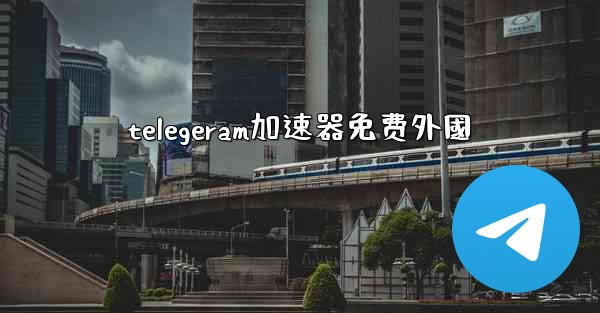 telegeram加速器免费外國
