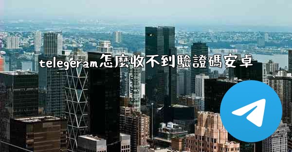 telegeram怎麼收不到驗證碼安卓