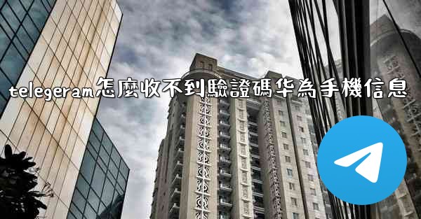 <b>telegeram怎麼收不到驗證碼华為手機信息</b>