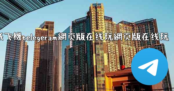 纸飞機telegeram網页版在线玩網页版在线玩