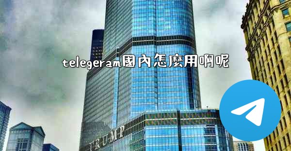 telegeram國內怎麼用啊呢